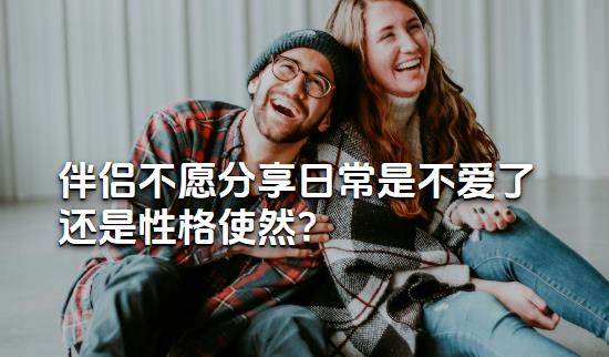 伴侣不愿分享日常是不爱了还是性格使然?