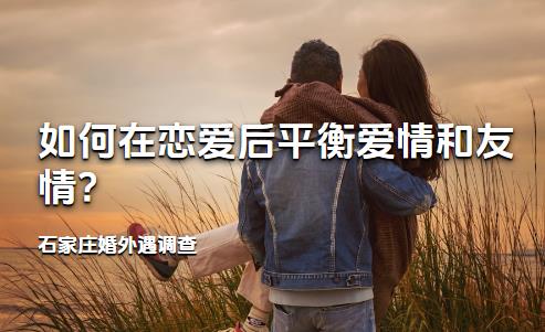 石家庄婚外遇调查:如何在恋爱后平衡爱情和友情?