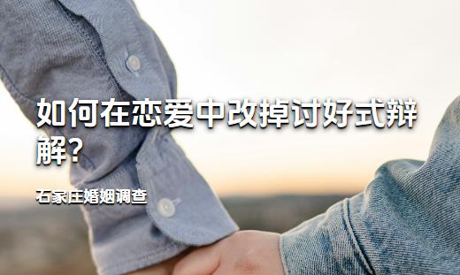 石家庄婚姻调查:如何在恋爱中改掉讨好式辩解?